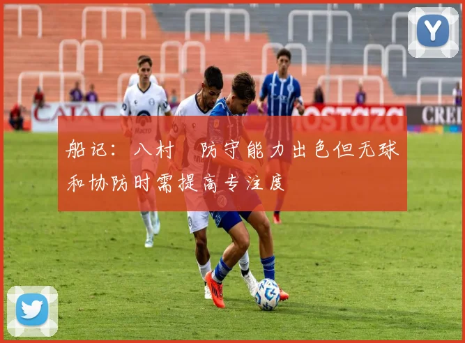 船记：八村塁防守能力出色但无球和协防时需提高专注度