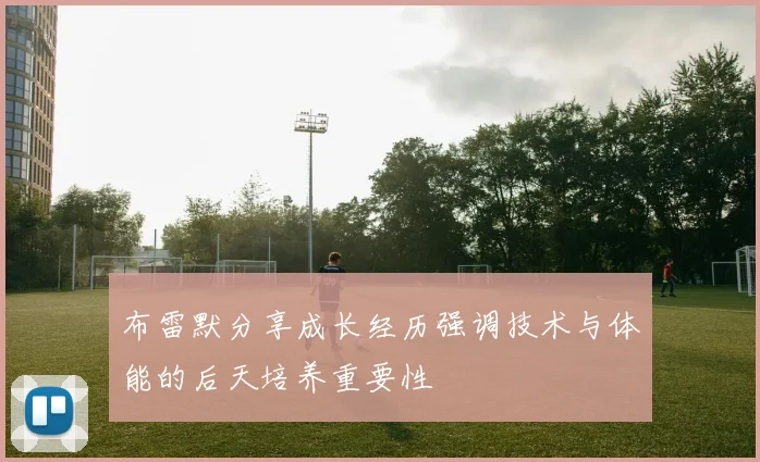 布雷默分享成长经历强调技术与体能的后天培养重要性