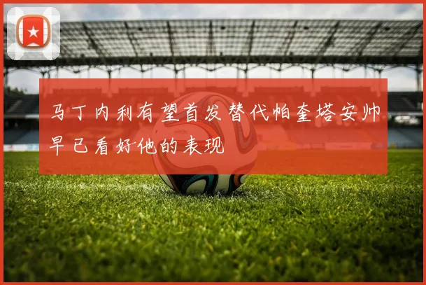 马丁内利有望首发替代帕奎塔安帅早已看好他的表现