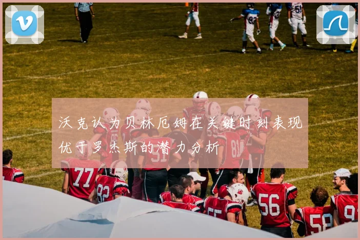 沃克认为贝林厄姆在关键时刻表现优于罗杰斯的潜力分析