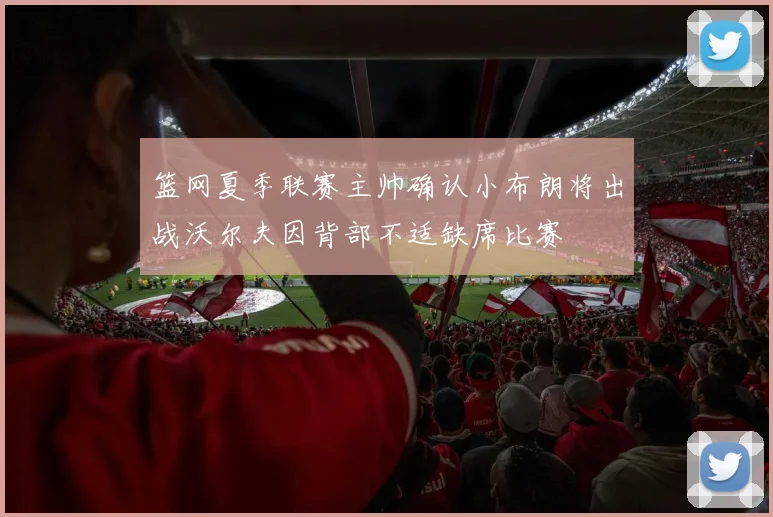 篮网夏季联赛主帅确认小布朗将出战沃尔夫因背部不适缺席比赛