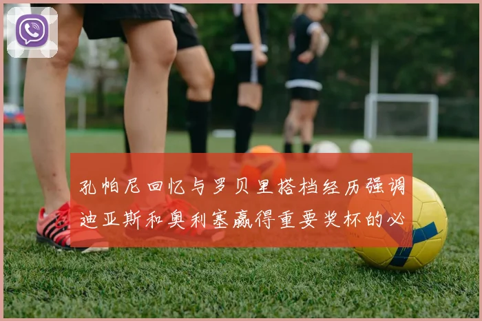 孔帕尼回忆与罗贝里搭档经历强调迪亚斯和奥利塞赢得重要奖杯的必要性