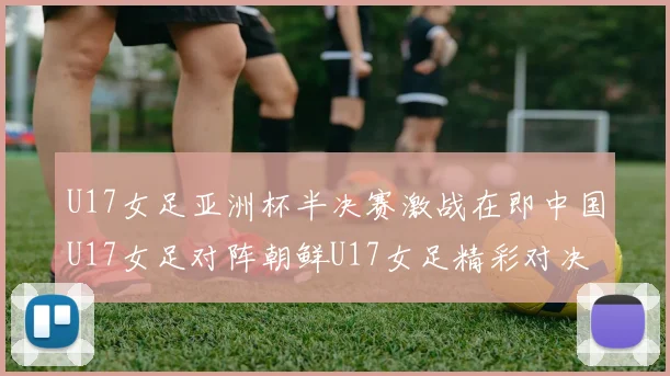 U17女足亚洲杯半决赛激战在即中国U17女足对阵朝鲜U17女足精彩对决即将开启