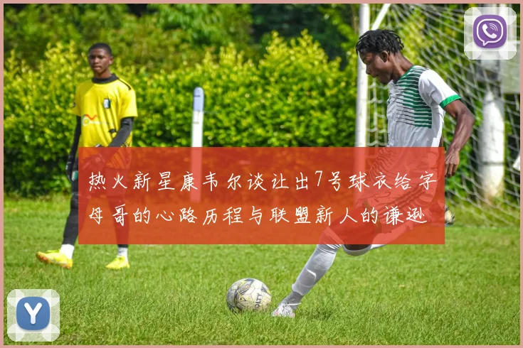 热火新星康韦尔谈让出7号球衣给字母哥的心路历程与联盟新人的谦逊态度