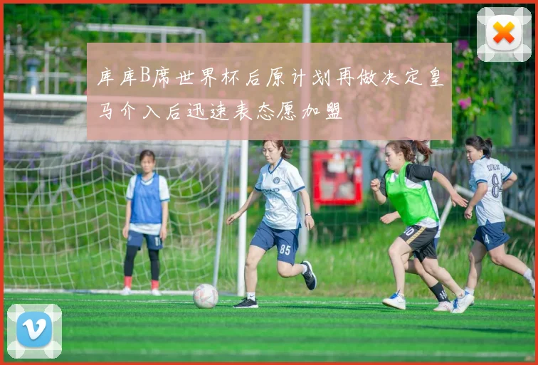 库库B席世界杯后原计划再做决定皇马介入后迅速表态愿加盟