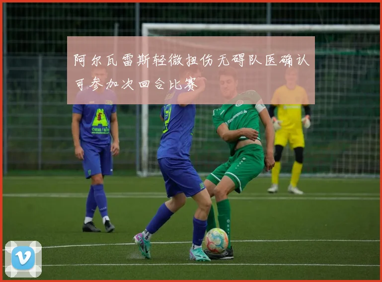 阿尔瓦雷斯轻微扭伤无碍队医确认可参加次回合比赛