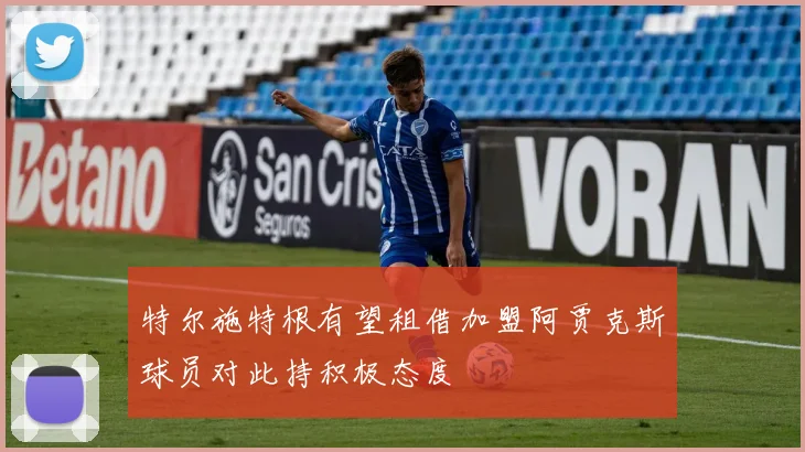 特尔施特根有望租借加盟阿贾克斯球员对此持积极态度