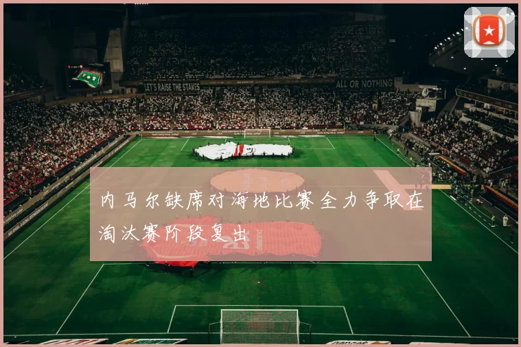 内马尔缺席对海地比赛全力争取在淘汰赛阶段复出