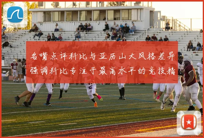 名嘴点评科比与亚历山大风格差异强调科比专注于最高水平的竞技精神