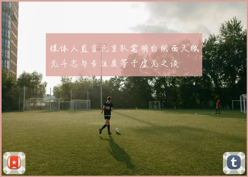媒体人直言北京队需明白纸面天赋无斗志与专注度等于虚无之谈