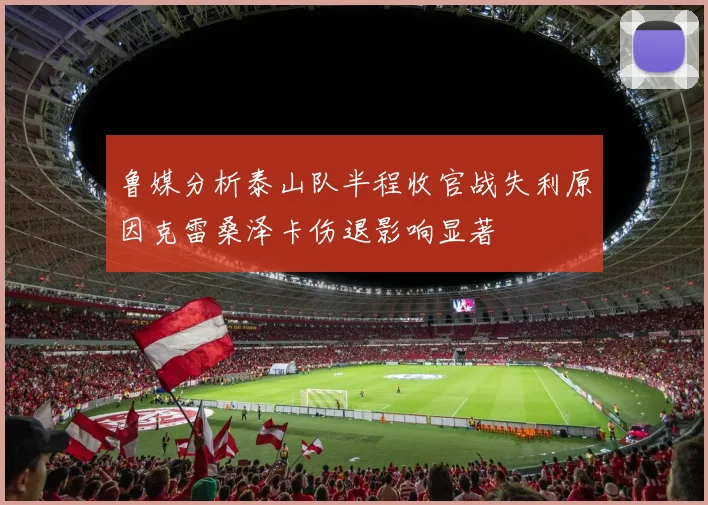 鲁媒分析泰山队半程收官战失利原因克雷桑泽卡伤退影响显著