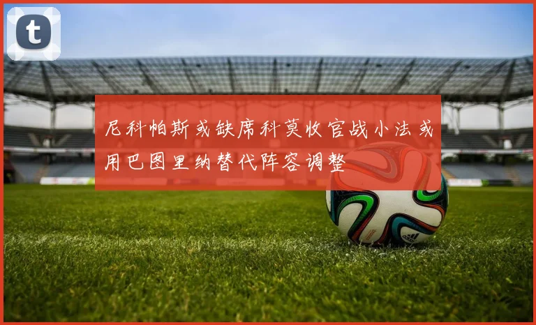 尼科帕斯或缺席科莫收官战小法或用巴图里纳替代阵容调整