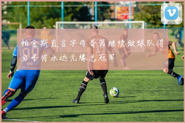 帕金斯直言字母哥若继续做球队得分手将永远无缘总冠军