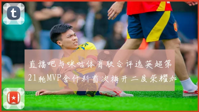 直播吧与咪咕体育联合评选英超第21轮MVP舍什科首次梅开二度荣耀加冕