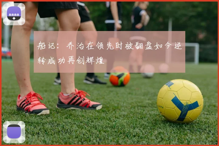 船记：乔治在领先时被翻盘如今逆转成功再创辉煌